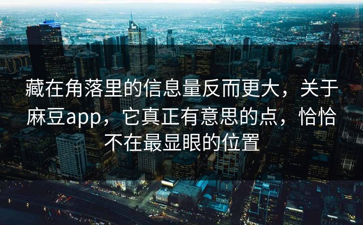 藏在角落里的信息量反而更大，关于麻豆app，它真正有意思的点，恰恰不在最显眼的位置