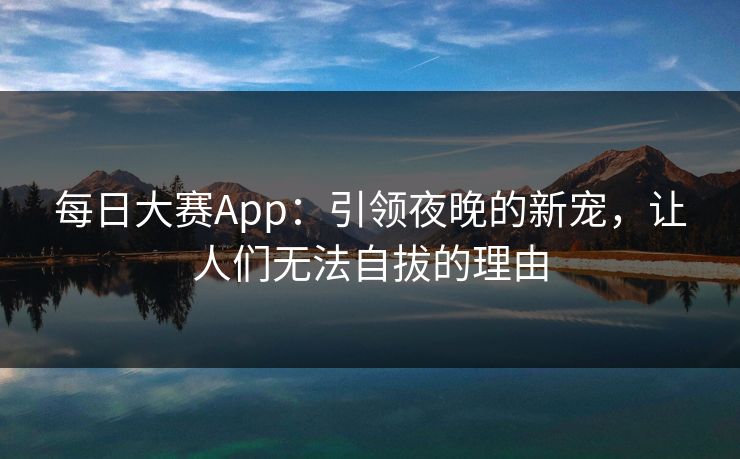每日大赛App：引领夜晚的新宠，让人们无法自拔的理由