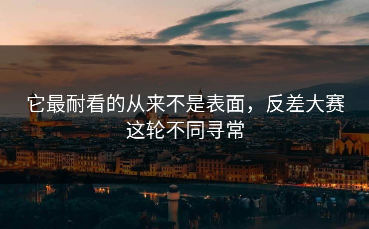 它最耐看的从来不是表面，反差大赛这轮不同寻常