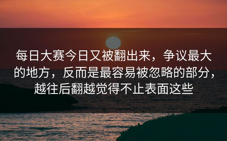 每日大赛今日又被翻出来，争议最大的地方，反而是最容易被忽略的部分，越往后翻越觉得不止表面这些