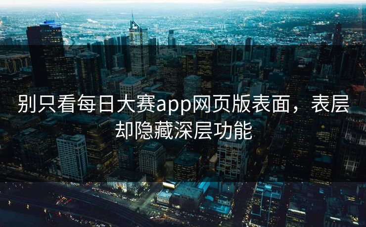 别只看每日大赛app网页版表面，表层却隐藏深层功能