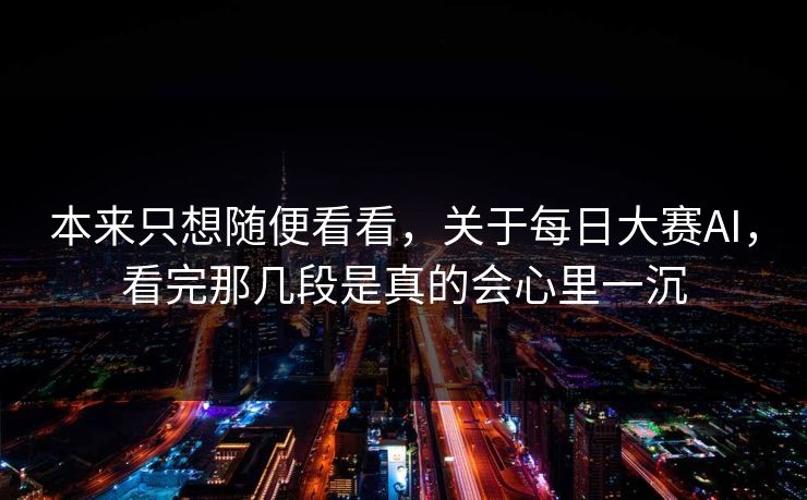 本来只想随便看看，关于每日大赛AI，看完那几段是真的会心里一沉