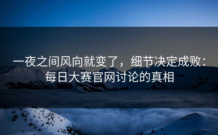 一夜之间风向就变了，细节决定成败：每日大赛官网讨论的真相