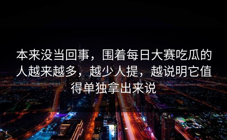 本来没当回事，围着每日大赛吃瓜的人越来越多，越少人提，越说明它值得单独拿出来说