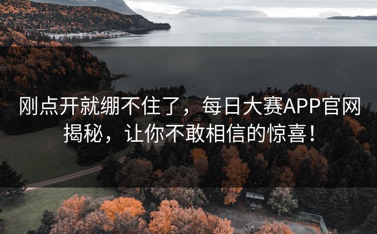 刚点开就绷不住了，每日大赛APP官网揭秘，让你不敢相信的惊喜！
