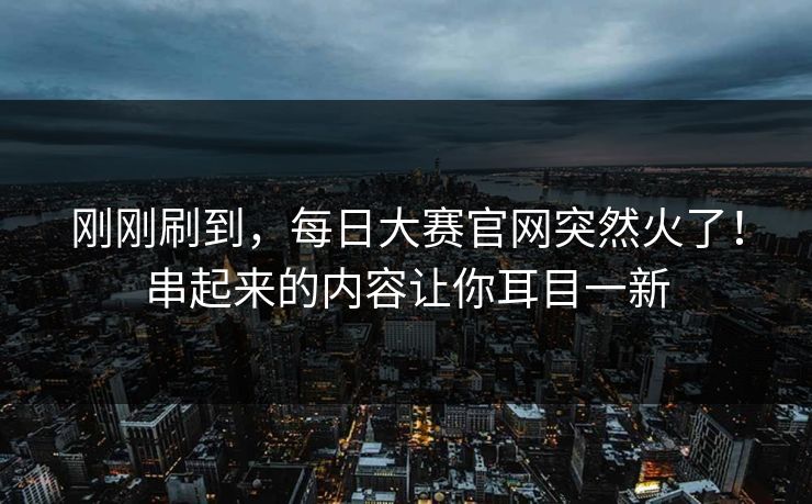 刚刚刷到，每日大赛官网突然火了！串起来的内容让你耳目一新