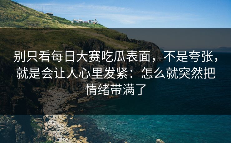 别只看每日大赛吃瓜表面，不是夸张，就是会让人心里发紧：怎么就突然把情绪带满了