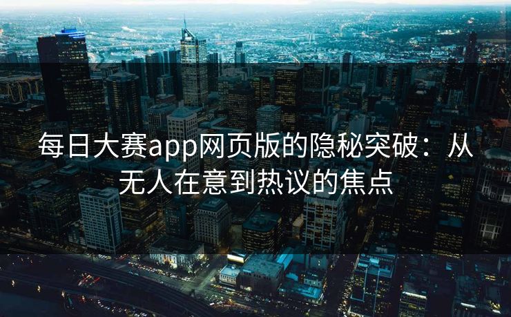 每日大赛app网页版的隐秘突破：从无人在意到热议的焦点