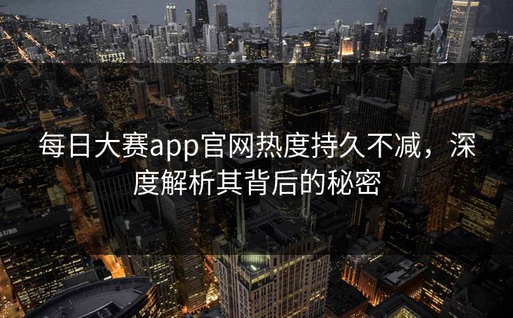 每日大赛app官网热度持久不减，深度解析其背后的秘密