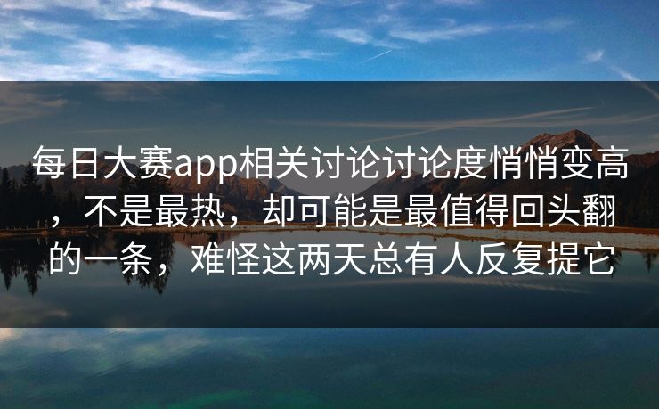 每日大赛app相关讨论讨论度悄悄变高，不是最热，却可能是最值得回头翻的一条，难怪这两天总有人反复提它