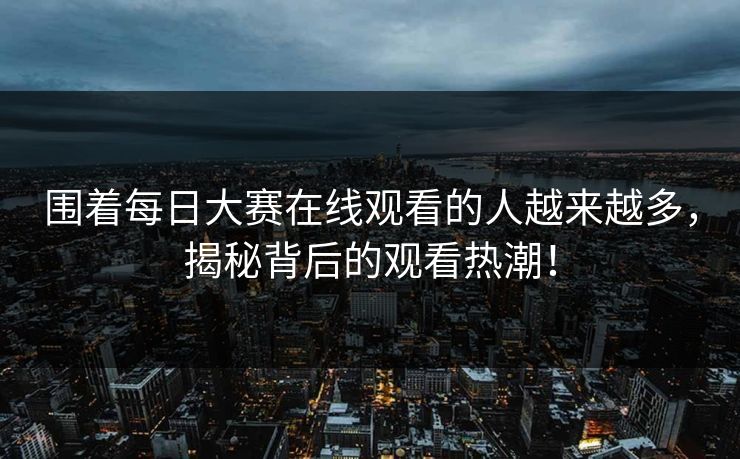 围着每日大赛在线观看的人越来越多，揭秘背后的观看热潮！