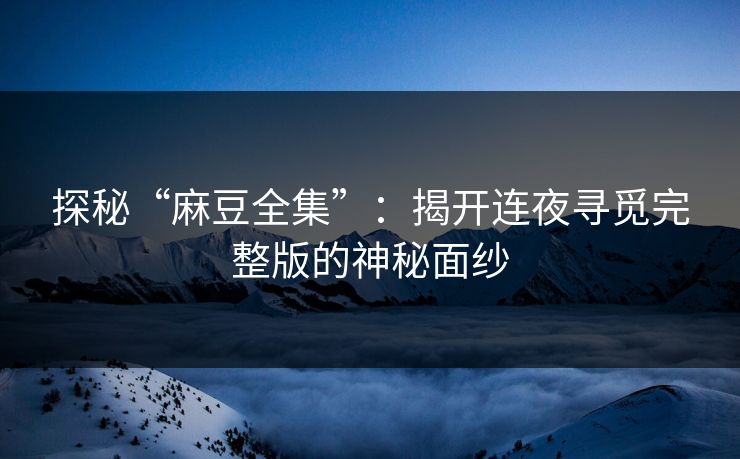 探秘“麻豆全集”：揭开连夜寻觅完整版的神秘面纱