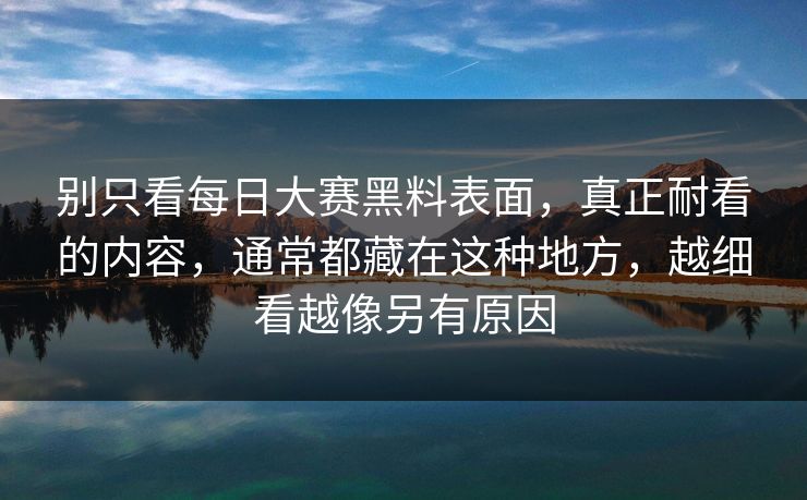 别只看每日大赛黑料表面，真正耐看的内容，通常都藏在这种地方，越细看越像另有原因