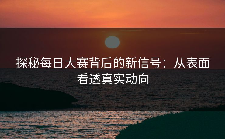探秘每日大赛背后的新信号：从表面看透真实动向