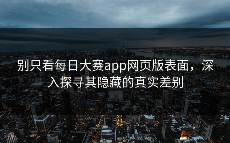 别只看每日大赛app网页版表面，深入探寻其隐藏的真实差别