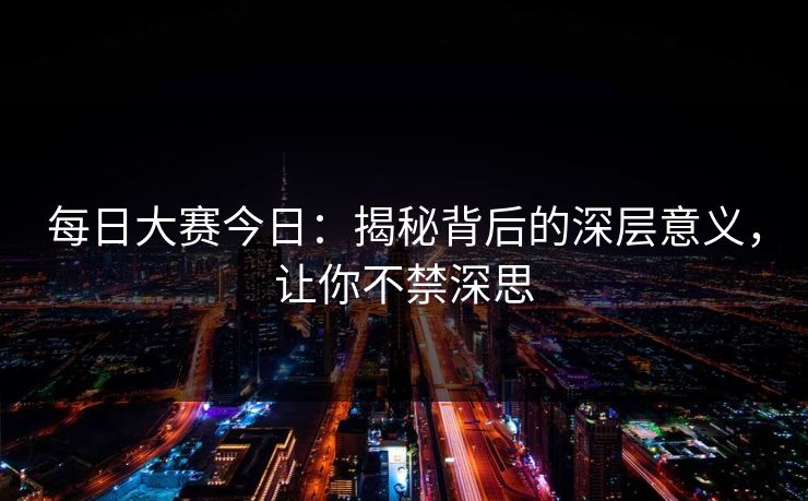 每日大赛今日：揭秘背后的深层意义，让你不禁深思