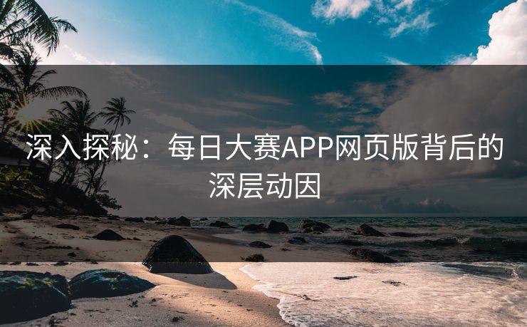 深入探秘：每日大赛APP网页版背后的深层动因
