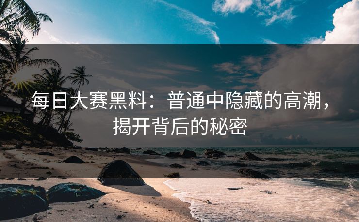 每日大赛黑料：普通中隐藏的高潮，揭开背后的秘密