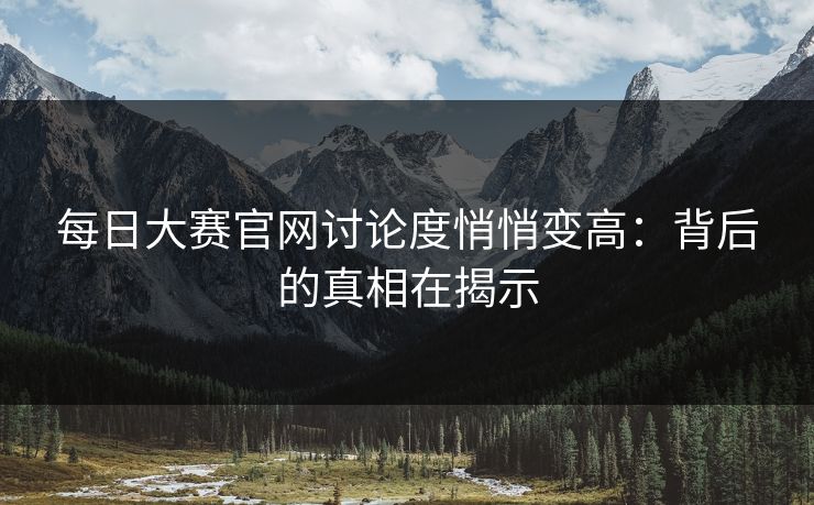 每日大赛官网讨论度悄悄变高：背后的真相在揭示