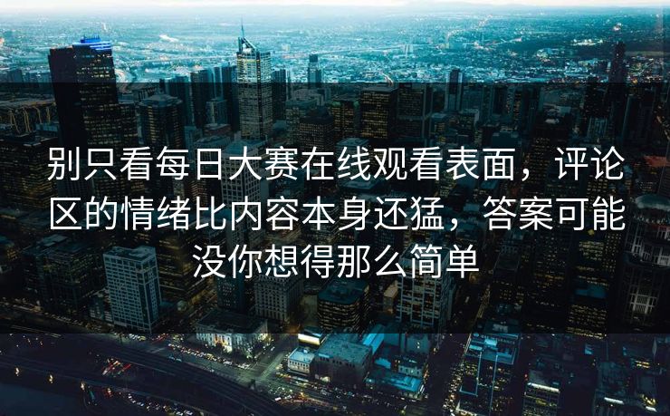 别只看每日大赛在线观看表面，评论区的情绪比内容本身还猛，答案可能没你想得那么简单