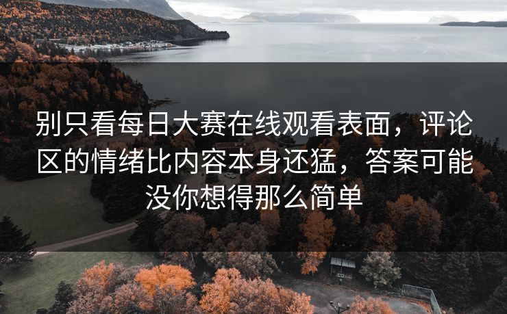 别只看每日大赛在线观看表面,评论区的情绪比内容本身还猛,答案可能没你想得那么简单 别只看每日大赛在线观看表面,评论区的情绪比内容本身还猛,答案可能没你想得那么简单