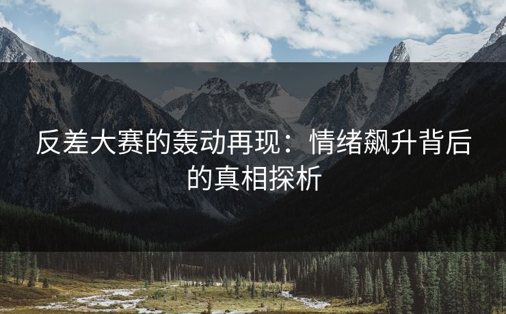 反差大赛的轰动再现：情绪飙升背后的真相探析