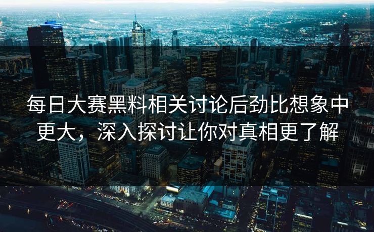 每日大赛黑料相关讨论后劲比想象中更大，深入探讨让你对真相更了解