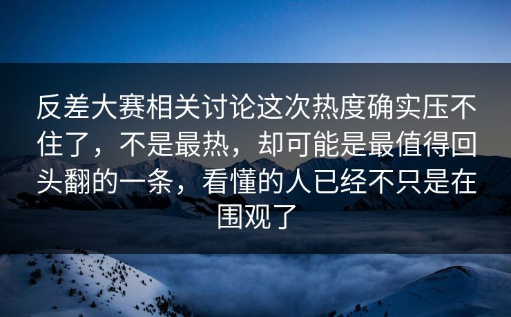 反差大赛相关讨论这次热度确实压不住了，不是最热，却可能是最值得回头翻的一条，看懂的人已经不只是在围观了