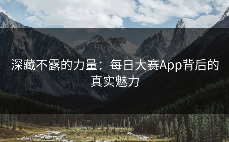 深藏不露的力量：每日大赛App背后的真实魅力