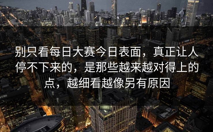 别只看每日大赛今日表面，真正让人停不下来的，是那些越来越对得上的点，越细看越像另有原因