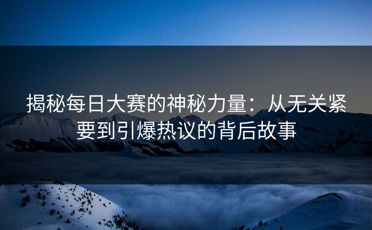 揭秘每日大赛的神秘力量：从无关紧要到引爆热议的背后故事