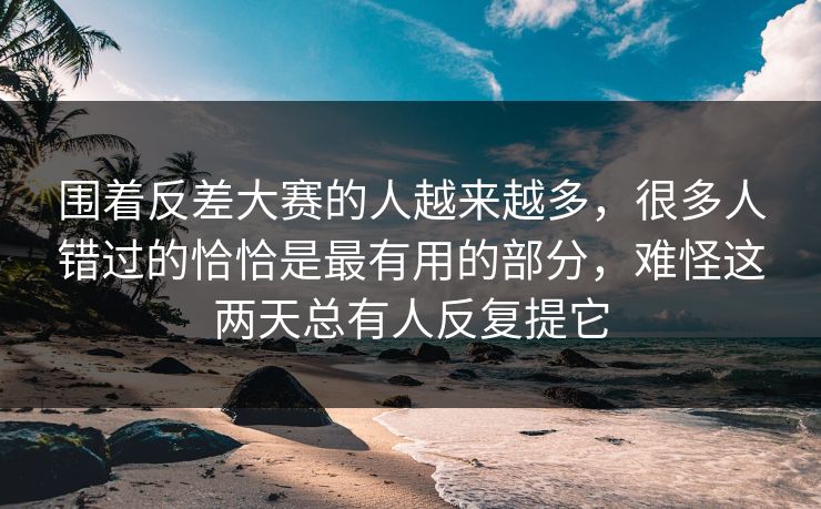 围着反差大赛的人越来越多，很多人错过的恰恰是最有用的部分，难怪这两天总有人反复提它