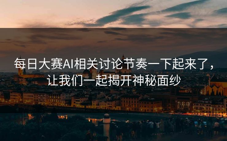 每日大赛AI相关讨论节奏一下起来了，让我们一起揭开神秘面纱