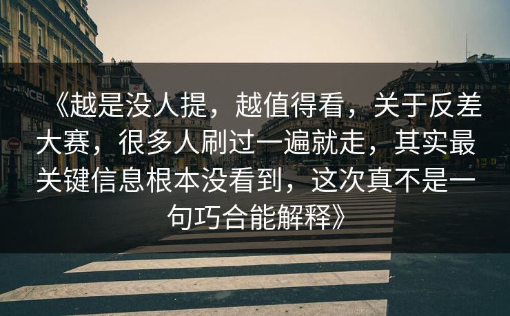 《越是没人提，越值得看，关于反差大赛，很多人刷过一遍就走，其实最关键信息根本没看到，这次真不是一句巧合能解释》