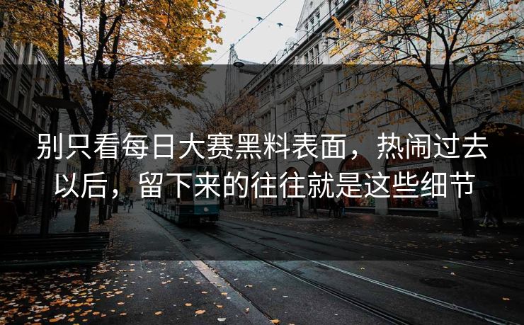 别只看每日大赛黑料表面，热闹过去以后，留下来的往往就是这些细节