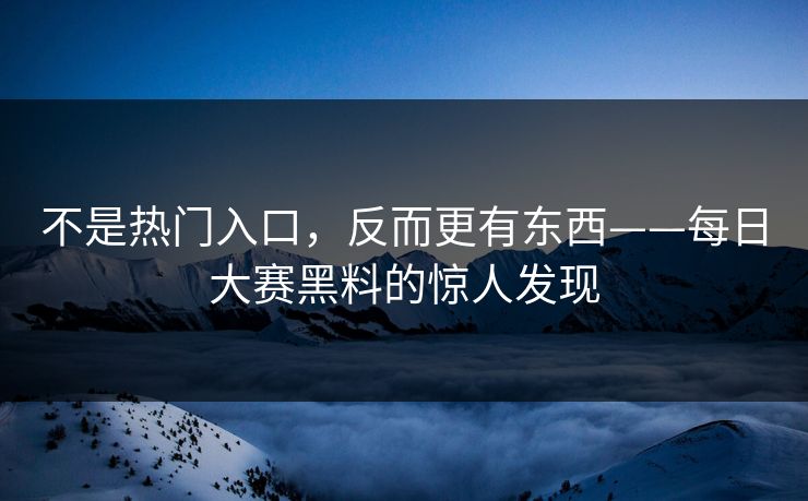 不是热门入口，反而更有东西——每日大赛黑料的惊人发现