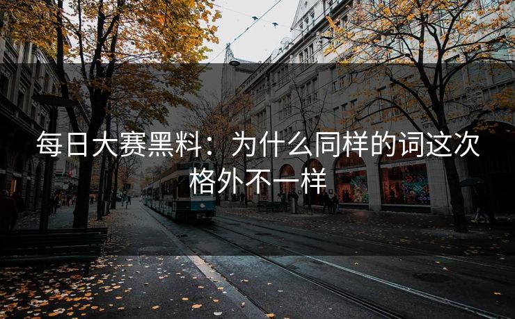 每日大赛黑料：为什么同样的词这次格外不一样