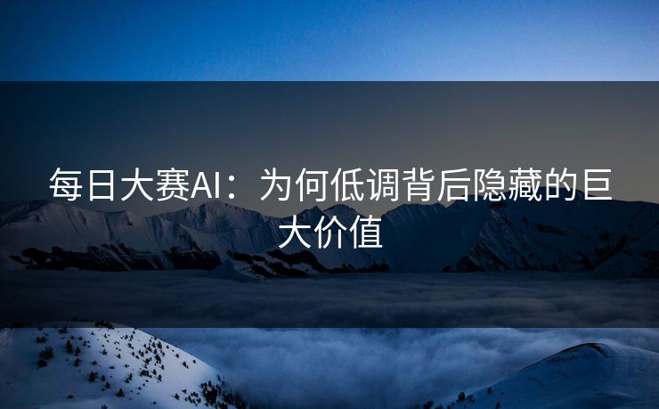 每日大赛AI：为何低调背后隐藏的巨大价值