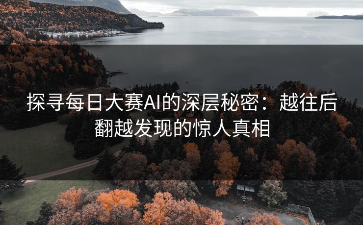 探寻每日大赛AI的深层秘密：越往后翻越发现的惊人真相