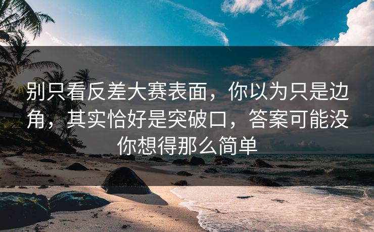 别只看反差大赛表面，你以为只是边角，其实恰好是突破口，答案可能没你想得那么简单