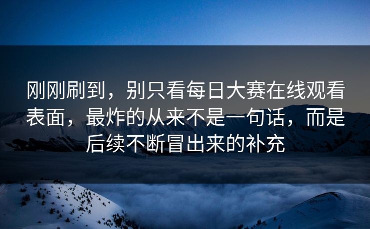 刚刚刷到，别只看每日大赛在线观看表面，最炸的从来不是一句话，而是后续不断冒出来的补充