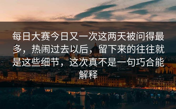 每日大赛今日又一次这两天被问得最多，热闹过去以后，留下来的往往就是这些细节，这次真不是一句巧合能解释