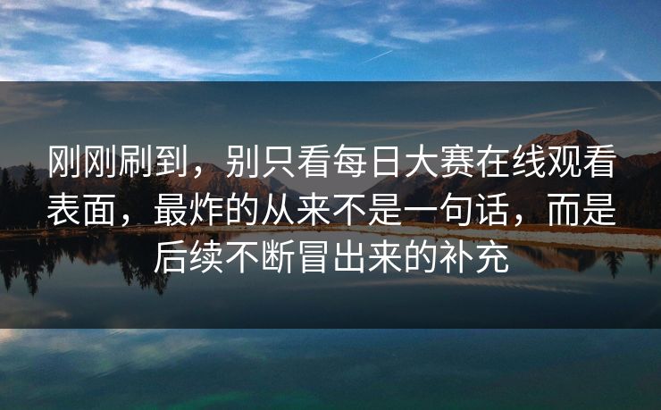 刚刚刷到，别只看每日大赛在线观看表面，最炸的从来不是一句话，而是后续不断冒出来的补充
