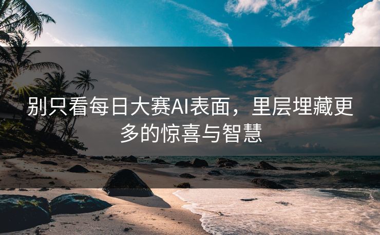 别只看每日大赛AI表面，里层埋藏更多的惊喜与智慧