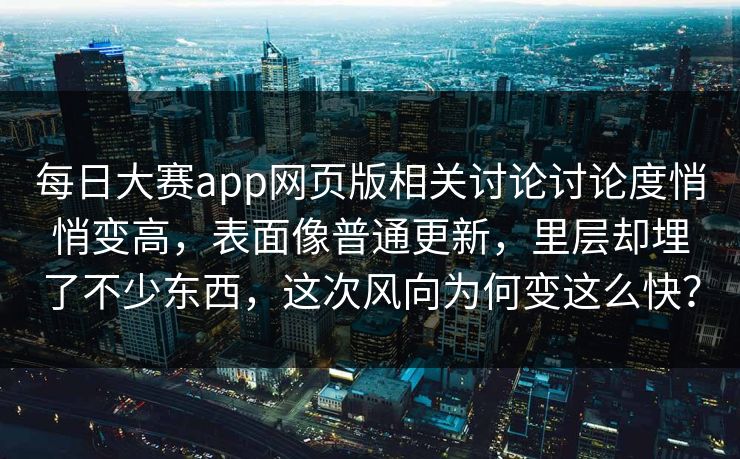 每日大赛app网页版相关讨论讨论度悄悄变高，表面像普通更新，里层却埋了不少东西，这次风向为何变这么快？