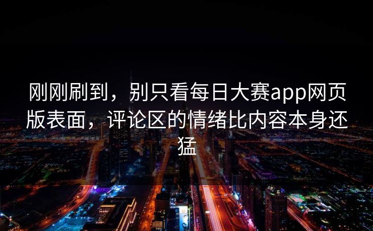 刚刚刷到，别只看每日大赛app网页版表面，评论区的情绪比内容本身还猛