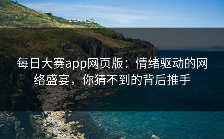 每日大赛app网页版：情绪驱动的网络盛宴，你猜不到的背后推手