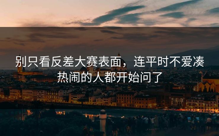 别只看反差大赛表面，连平时不爱凑热闹的人都开始问了
