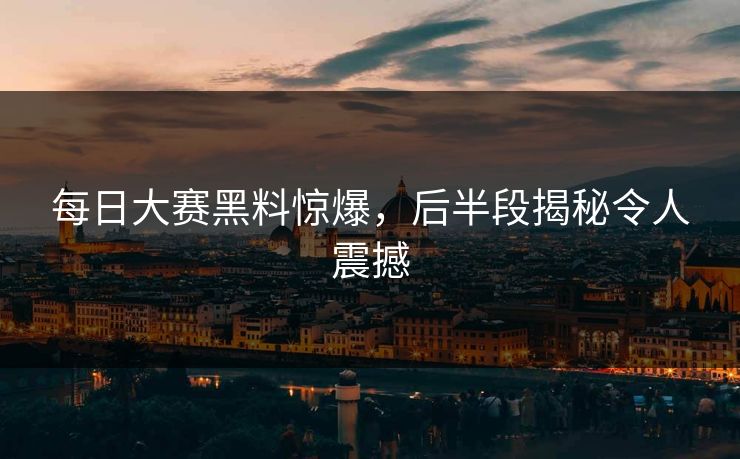 每日大赛黑料惊爆，后半段揭秘令人震撼