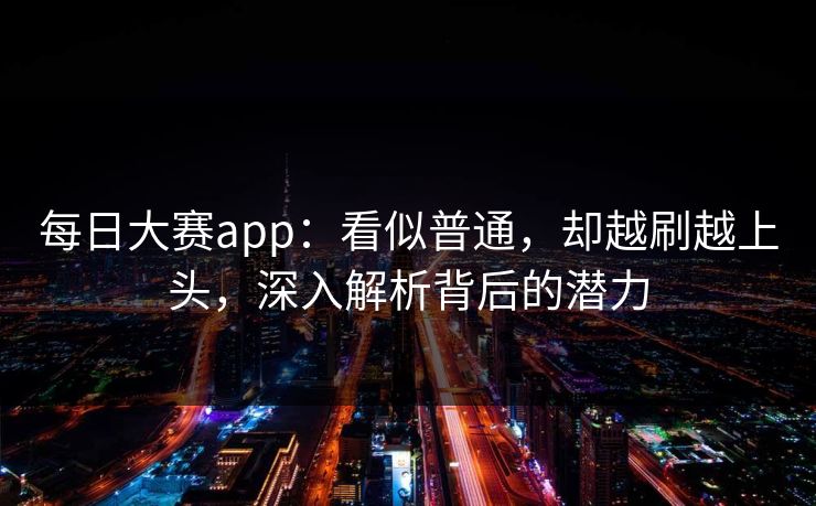 每日大赛app：看似普通，却越刷越上头，深入解析背后的潜力